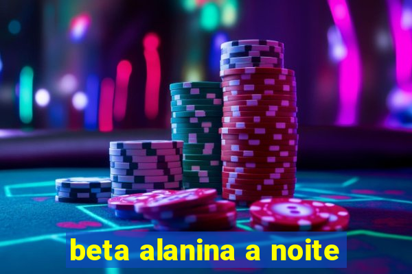 beta alanina a noite